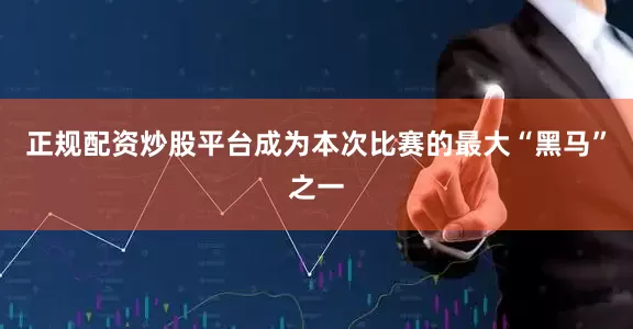 正规配资炒股平台成为本次比赛的最大“黑马”之一