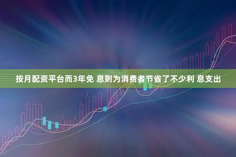 按月配资平台而3年免 息则为消费者节省了不少利 息支出