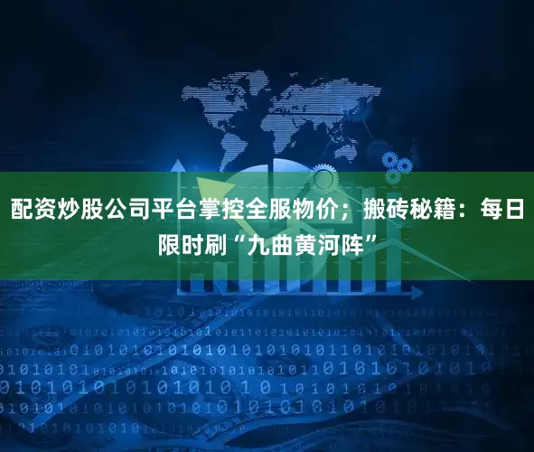配资炒股公司平台掌控全服物价；搬砖秘籍：每日限时刷“九曲黄河阵”