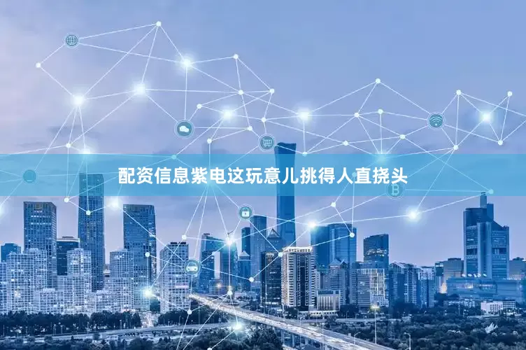 配资信息紫电这玩意儿挑得人直挠头