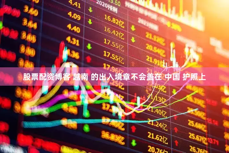 股票配资博客 越南 的出入境章不会盖在 中国 护照上