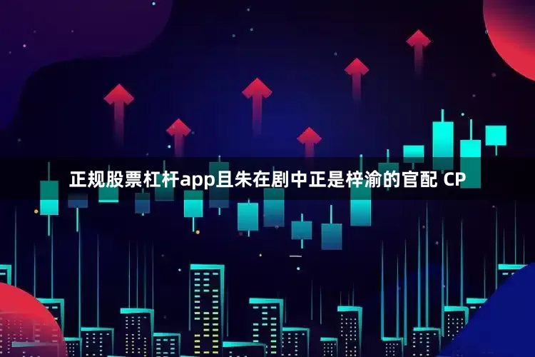 正规股票杠杆app且朱在剧中正是梓渝的官配 CP