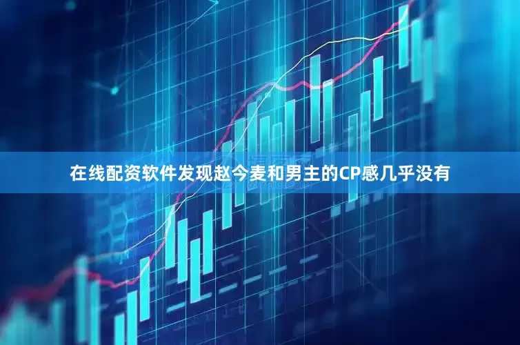 在线配资软件发现赵今麦和男主的CP感几乎没有