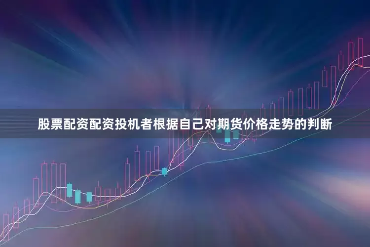 股票配资配资投机者根据自己对期货价格走势的判断