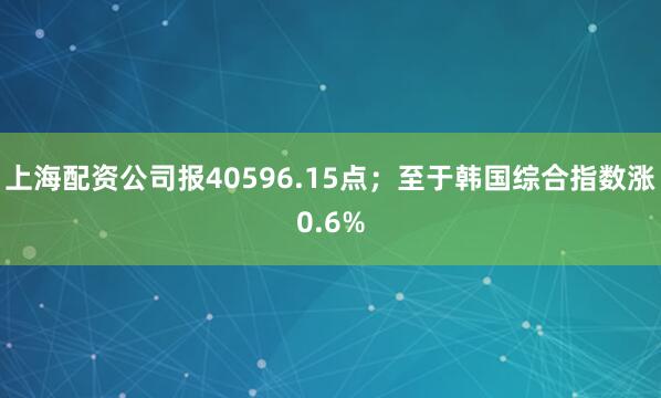 上海配资公司报40596.15点；至于韩国综合指数涨0.6%