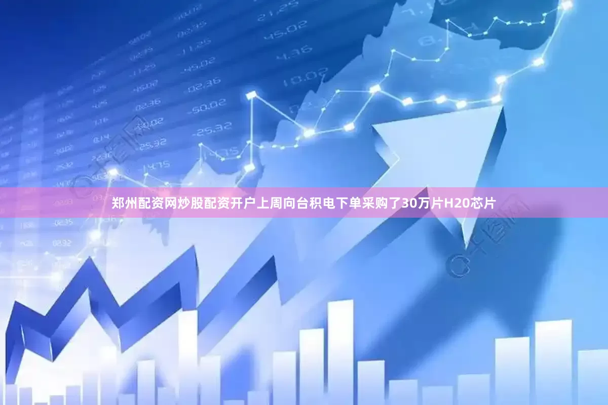 郑州配资网炒股配资开户上周向台积电下单采购了30万片H20芯片