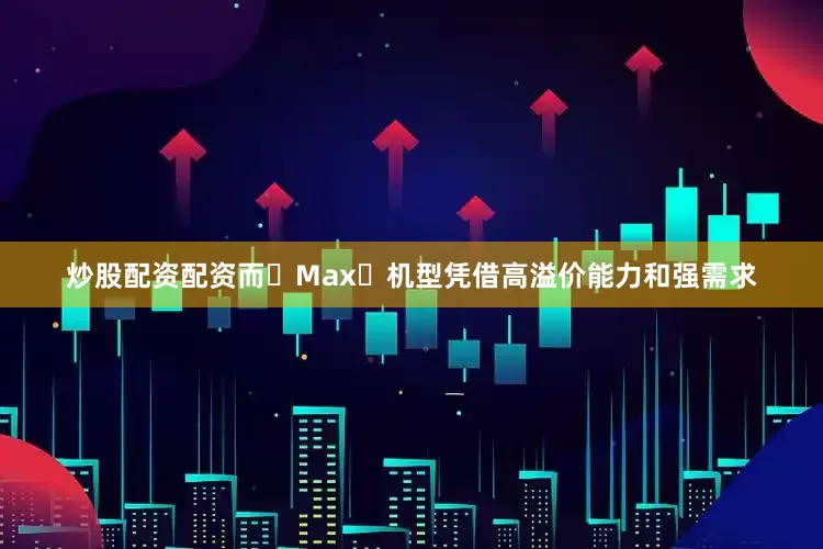 炒股配资配资而 Max 机型凭借高溢价能力和强需求