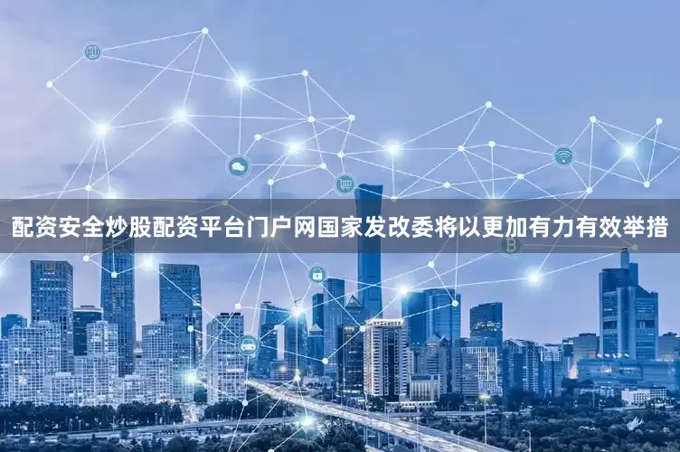 配资安全炒股配资平台门户网国家发改委将以更加有力有效举措