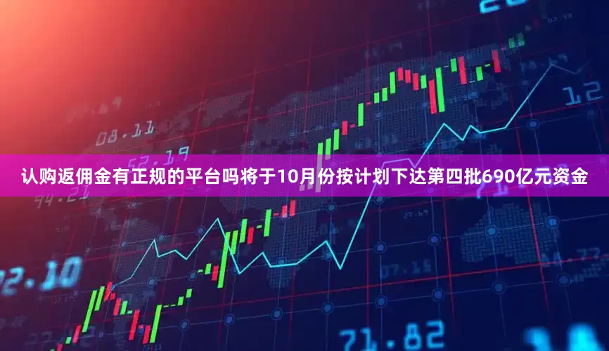 认购返佣金有正规的平台吗将于10月份按计划下达第四批690亿元资金