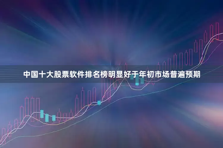 中国十大股票软件排名榜明显好于年初市场普遍预期