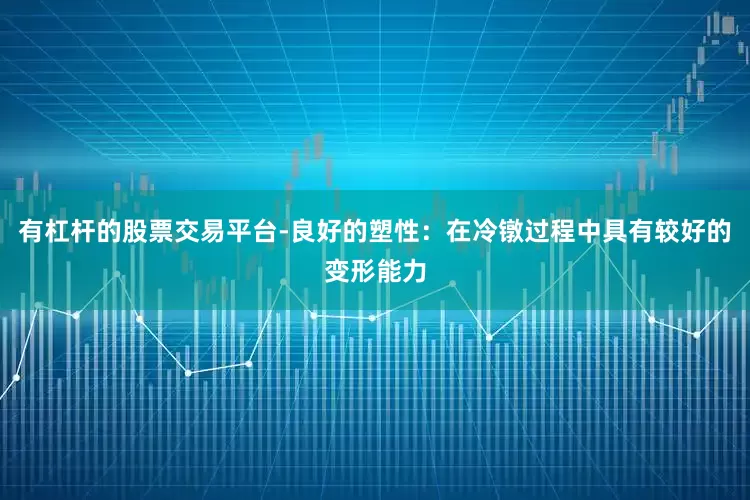 有杠杆的股票交易平台-良好的塑性：在冷镦过程中具有较好的变形能力