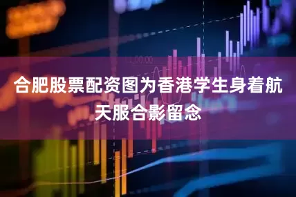 合肥股票配资图为香港学生身着航天服合影留念