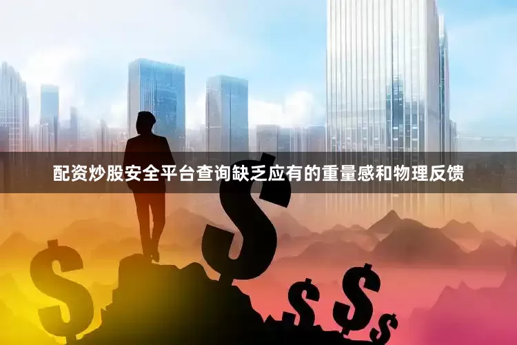 配资炒股安全平台查询缺乏应有的重量感和物理反馈