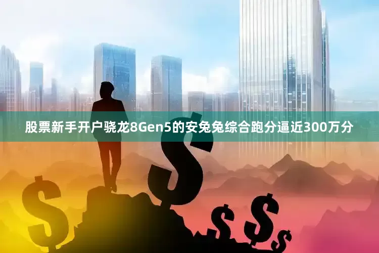股票新手开户骁龙8Gen5的安兔兔综合跑分逼近300万分