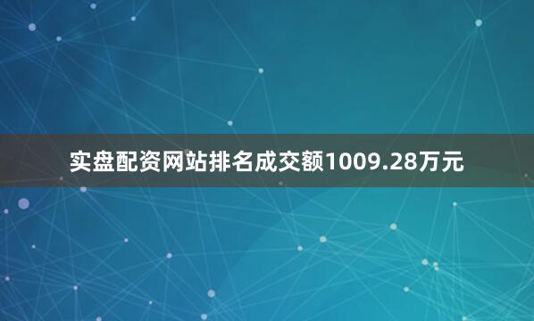 实盘配资网站排名成交额1009.28万元