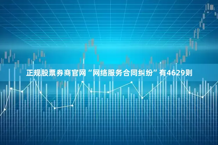 正规股票券商官网“网络服务合同纠纷”有4629则