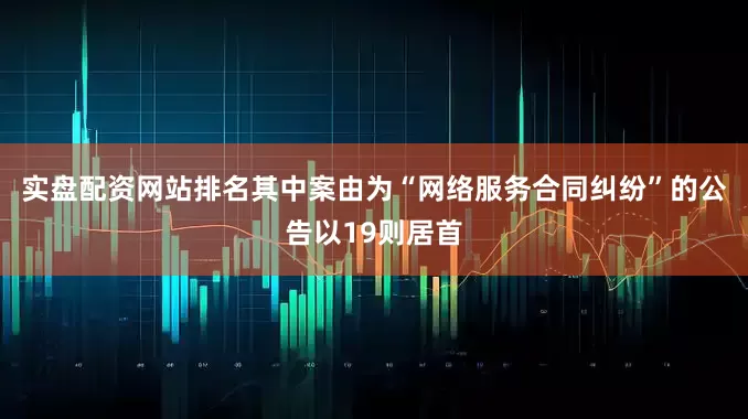 实盘配资网站排名其中案由为“网络服务合同纠纷”的公告以19则居首