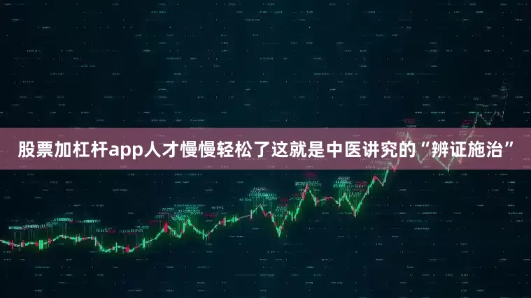 股票加杠杆app人才慢慢轻松了这就是中医讲究的“辨证施治”