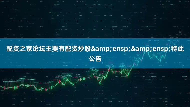 配资之家论坛主要有配资炒股&ensp;&ensp;特此公告
