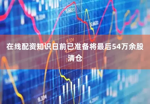 在线配资知识日前已准备将最后54万余股清仓