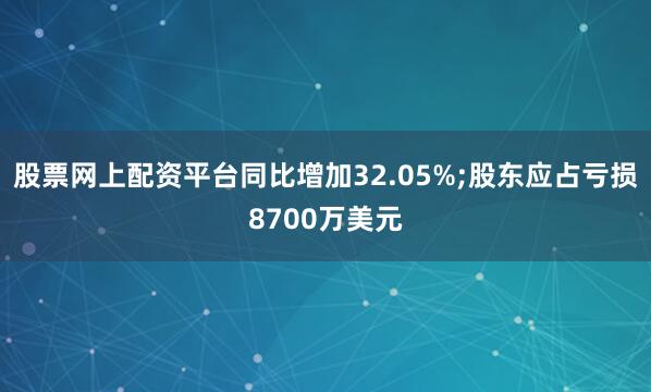 股票网上配资平台同比增加32.05%;股东应占亏损8700万美元