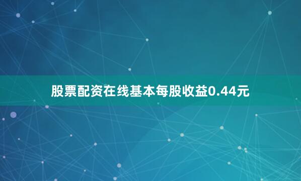 股票配资在线基本每股收益0.44元