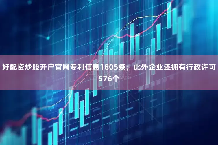 好配资炒股开户官网专利信息1805条；此外企业还拥有行政许可576个
