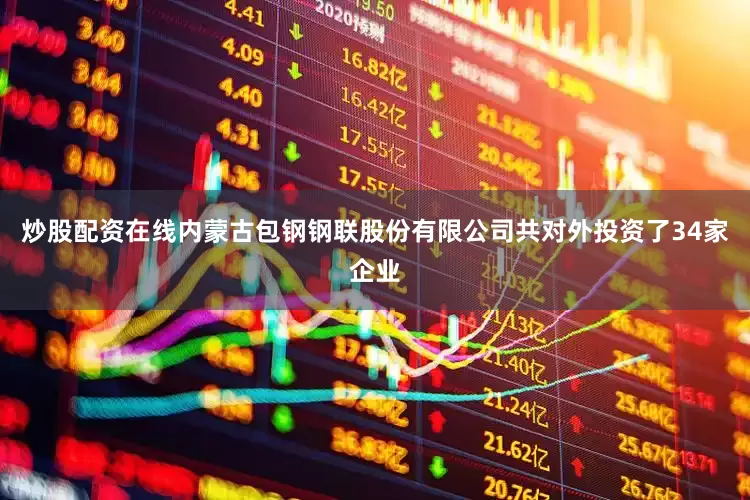 炒股配资在线内蒙古包钢钢联股份有限公司共对外投资了34家企业