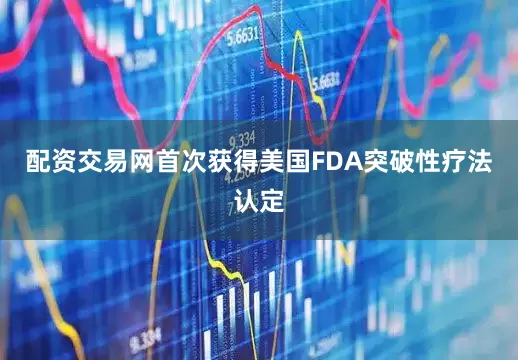 配资交易网首次获得美国FDA突破性疗法认定