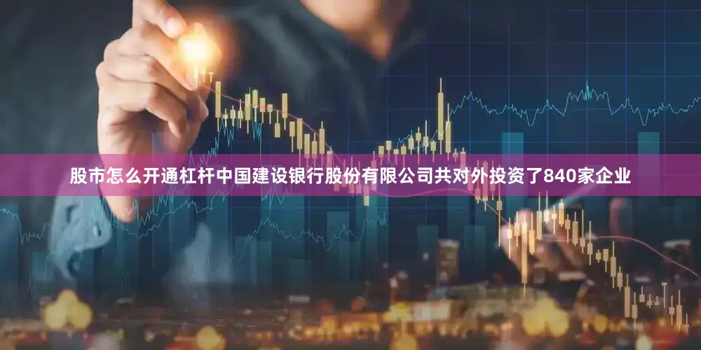 股市怎么开通杠杆中国建设银行股份有限公司共对外投资了840家企业