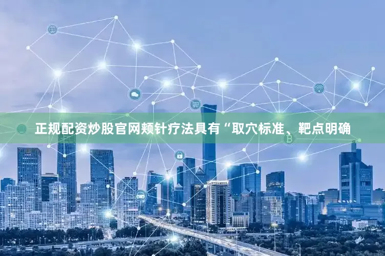 正规配资炒股官网颊针疗法具有“取穴标准、靶点明确