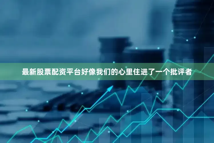最新股票配资平台好像我们的心里住进了一个批评者