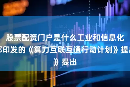 股票配资门户是什么工业和信息化部印发的《算力互联互通行动计划》提出