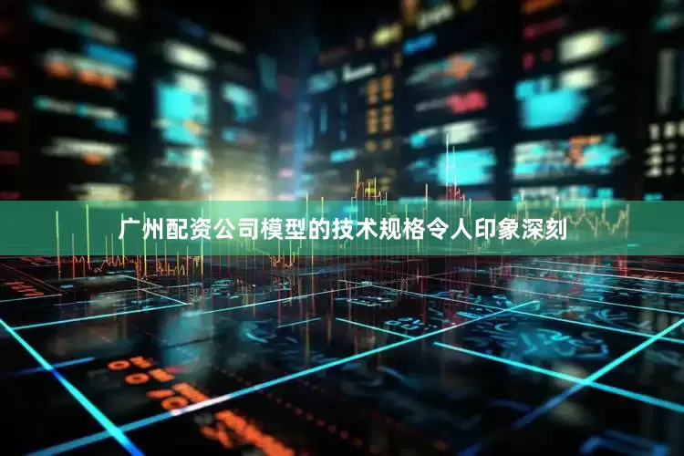广州配资公司模型的技术规格令人印象深刻
