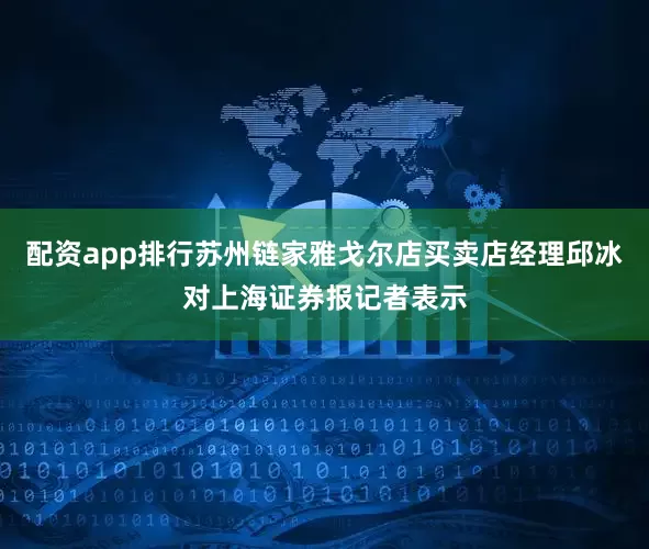 配资app排行苏州链家雅戈尔店买卖店经理邱冰对上海证券报记者表示