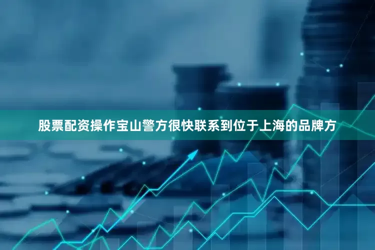 股票配资操作宝山警方很快联系到位于上海的品牌方