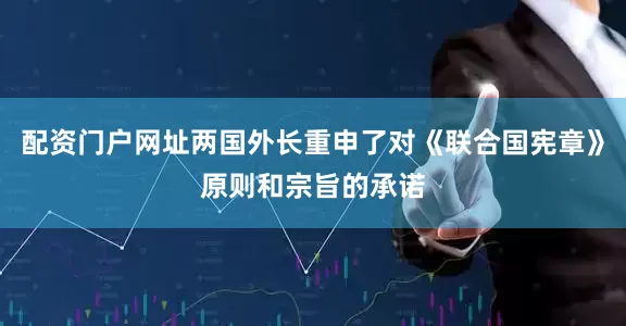 配资门户网址两国外长重申了对《联合国宪章》原则和宗旨的承诺