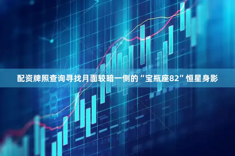 配资牌照查询寻找月面较暗一侧的“宝瓶座82”恒星身影
