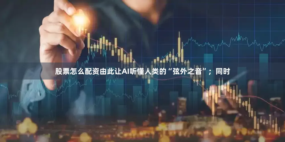 股票怎么配资由此让AI听懂人类的“弦外之音”；同时