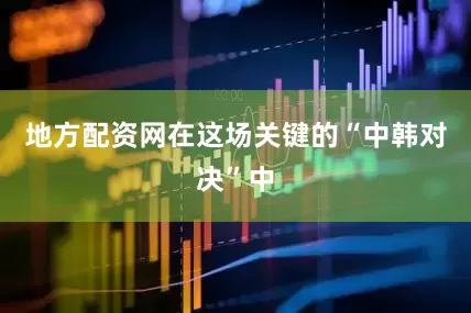 地方配资网在这场关键的“中韩对决”中