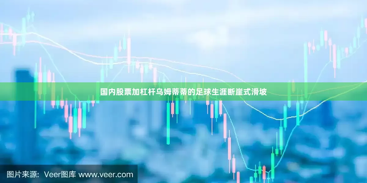 国内股票加杠杆乌姆蒂蒂的足球生涯断崖式滑坡