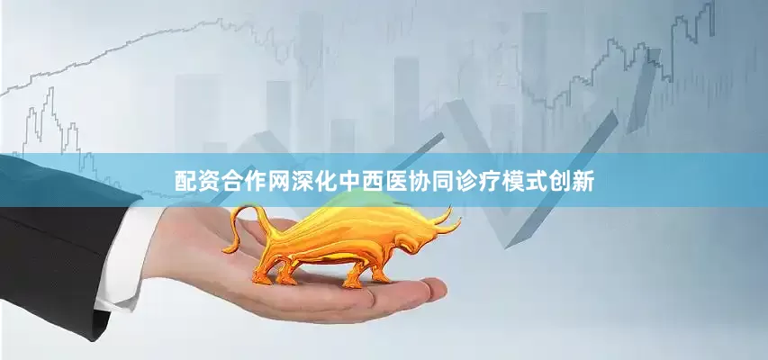配资合作网深化中西医协同诊疗模式创新
