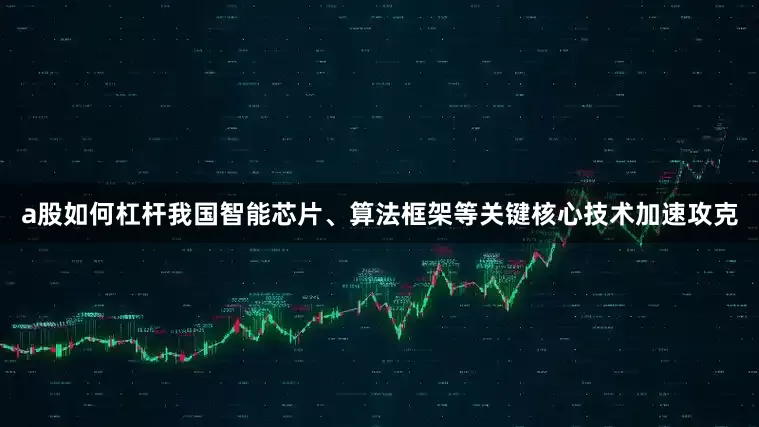 a股如何杠杆我国智能芯片、算法框架等关键核心技术加速攻克