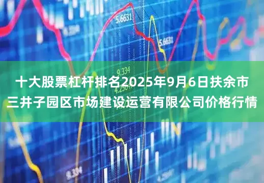 十大股票杠杆排名2025年9月6日扶余市三井子园区市场建设运营有限公司价格行情