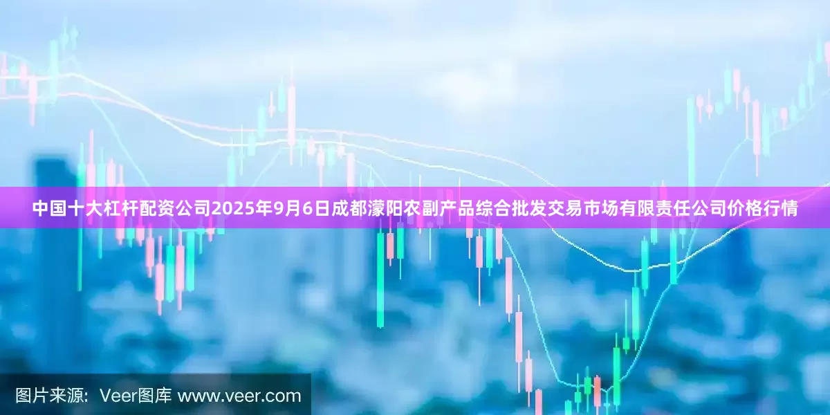 中国十大杠杆配资公司2025年9月6日成都濛阳农副产品综合批发交易市场有限责任公司价格行情