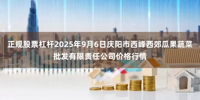 正规股票杠杆2025年9月6日庆阳市西峰西郊瓜果蔬菜批发有限责任公司价格行情
