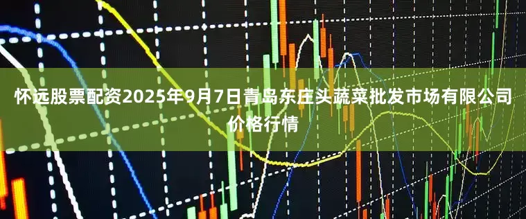 怀远股票配资2025年9月7日青岛东庄头蔬菜批发市场有限公司价格行情