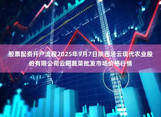 股票配资开户流程2025年9月7日陕西泾云现代农业股份有限公司云阳蔬菜批发市场价格行情