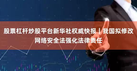 股票杠杆炒股平台新华社权威快报｜我国拟修改网络安全法强化法律责任