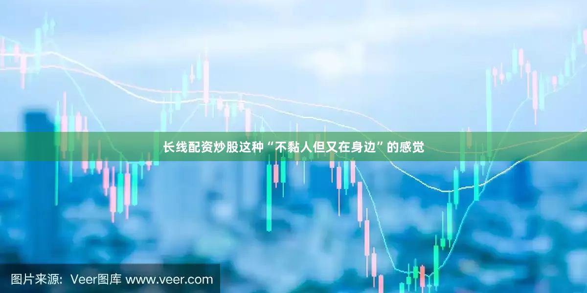 长线配资炒股这种“不黏人但又在身边”的感觉